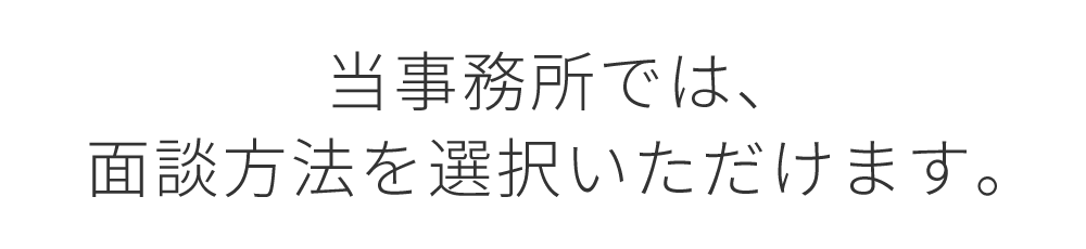 当事務所では、面談方法を選択いただけます。