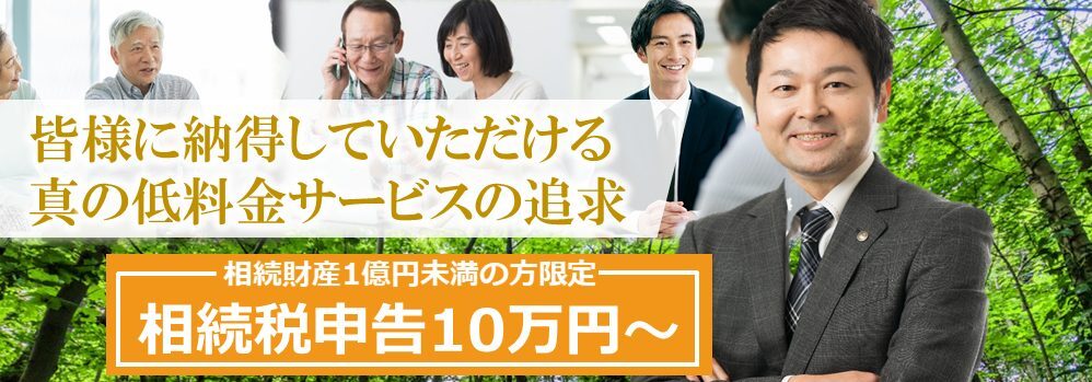 皆様に納得していただける真の低料金サービスの追求　相続財産1憶円未満の方限定　相続税申告10万円～