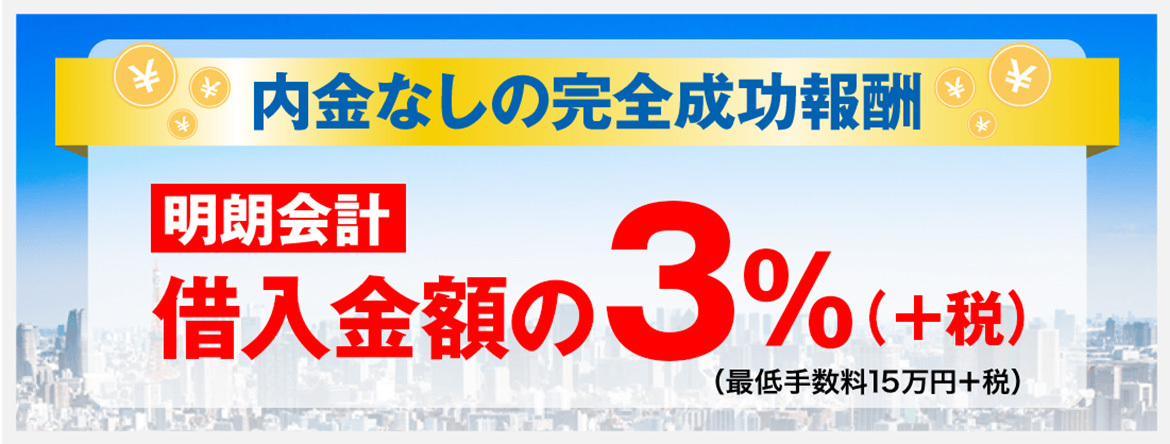 内金なしの完全成功報酬！　明朗会計　借入金額の3%（+税）　最低手数料15万円+税